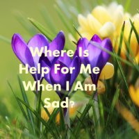 Where Is Help For Me When I Am Sad